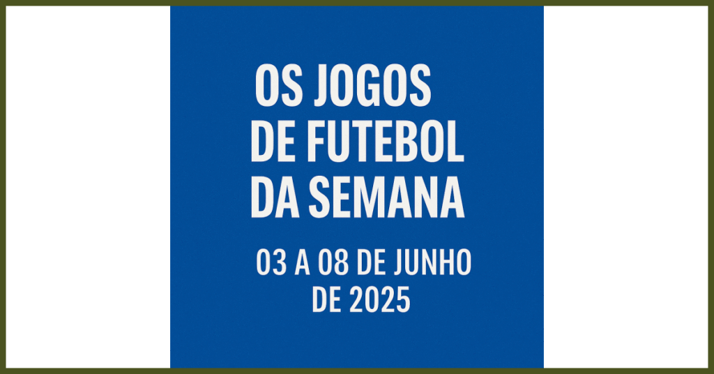 📅 Os Jogos de Futebol da Semana: 03 a 08 de Junho de 2025: o que saber?