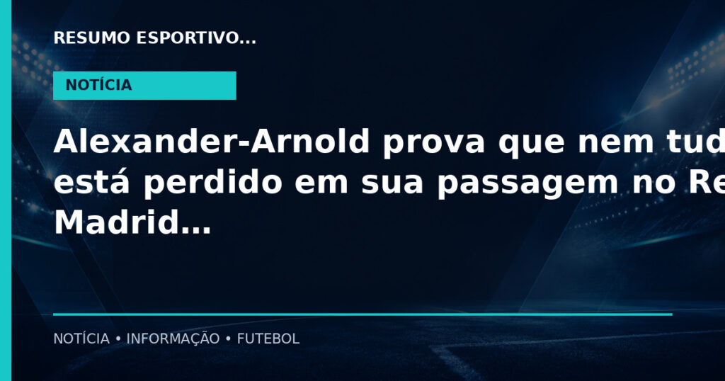 Alexander-Arnold prova que nem tudo está perdido em sua passagem no Real Madrid