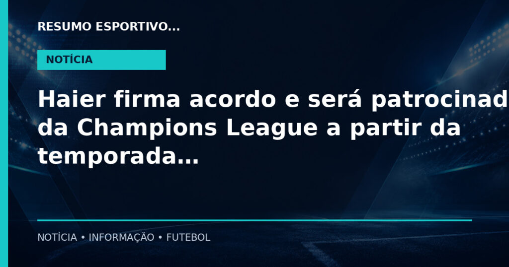Haier firma acordo e será patrocinadora da Champions League a partir da temporada 2027/2028