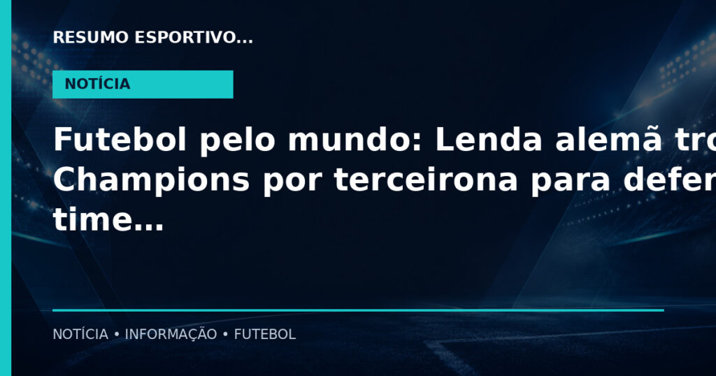 Futebol pelo mundo: Lenda alemã troca Champions por terceirona para defender time do coração