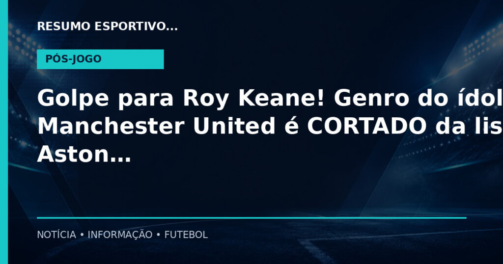 Golpe para Roy Keane! Genro do ídolo do Manchester United é CORTADO da lista do Aston Villa para a Cha…