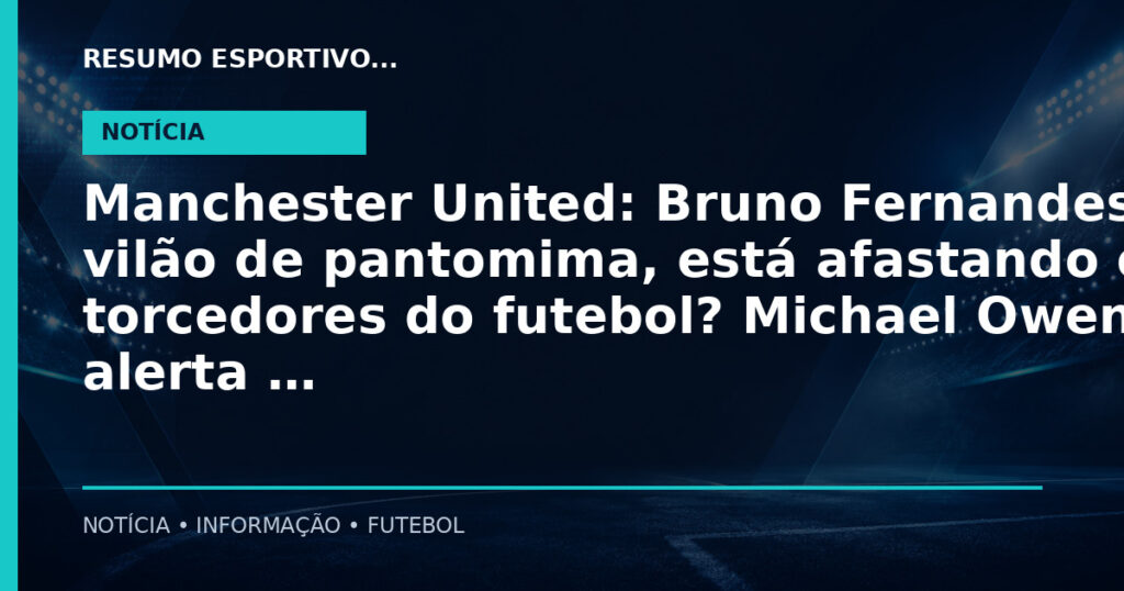 Manchester United: Bruno Fernandes, vilão de pantomima, está afastando os torcedores do futebol? Michael Owen faz alerta …