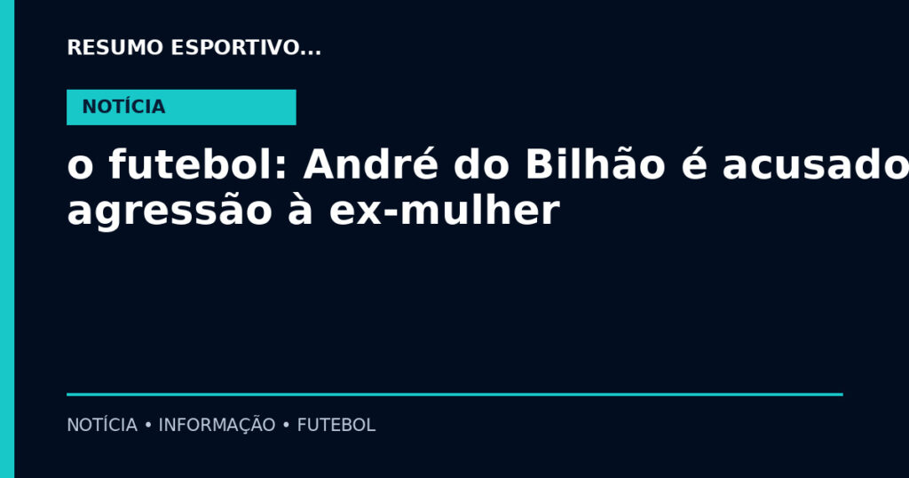 o futebol: André do Bilhão é acusado de agressão à ex-mulher