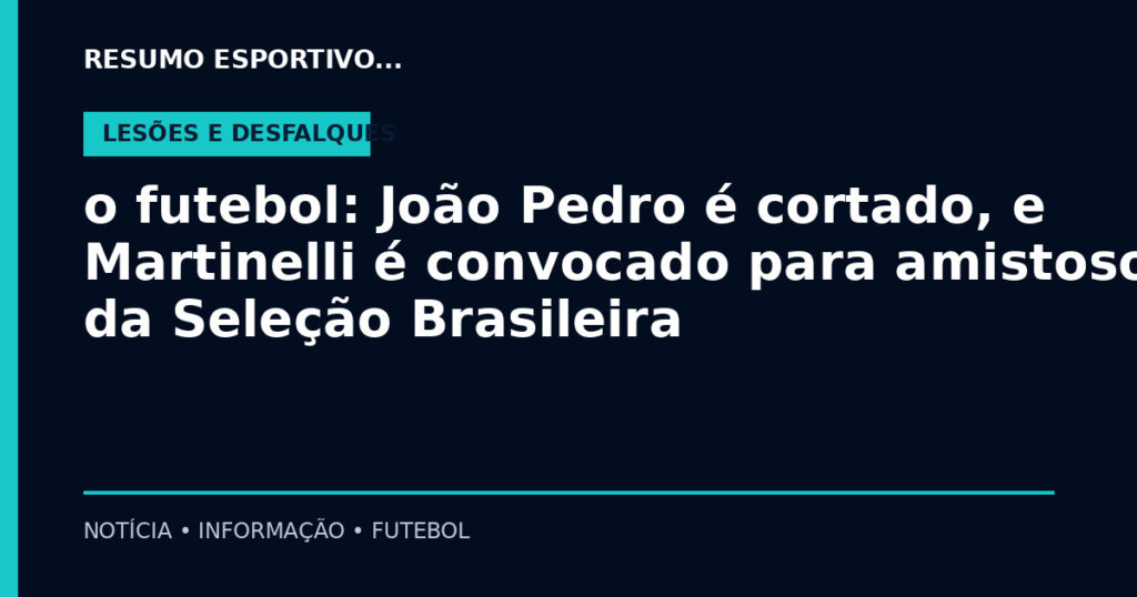 o futebol: João Pedro é cortado, e Martinelli é convocado para amistosos da Seleção Brasileira