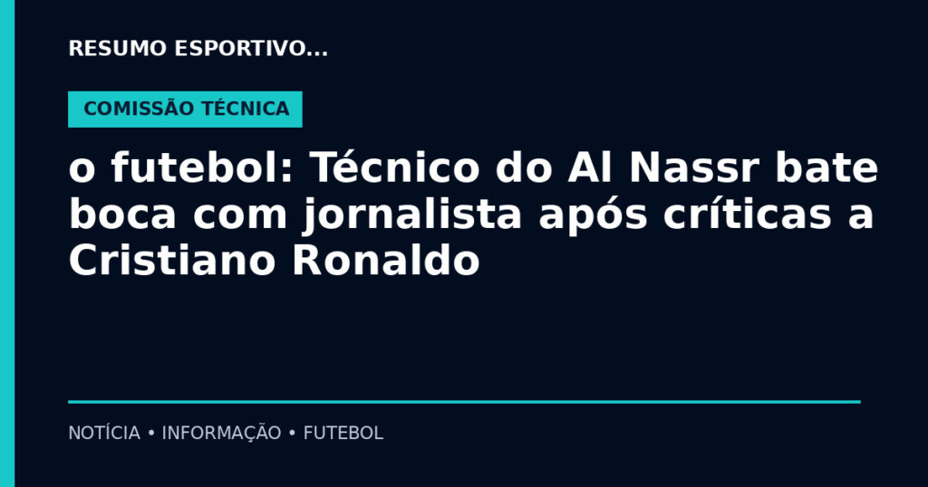 o futebol: Técnico do Al Nassr bate boca com jornalista após críticas a Cristiano Ronaldo