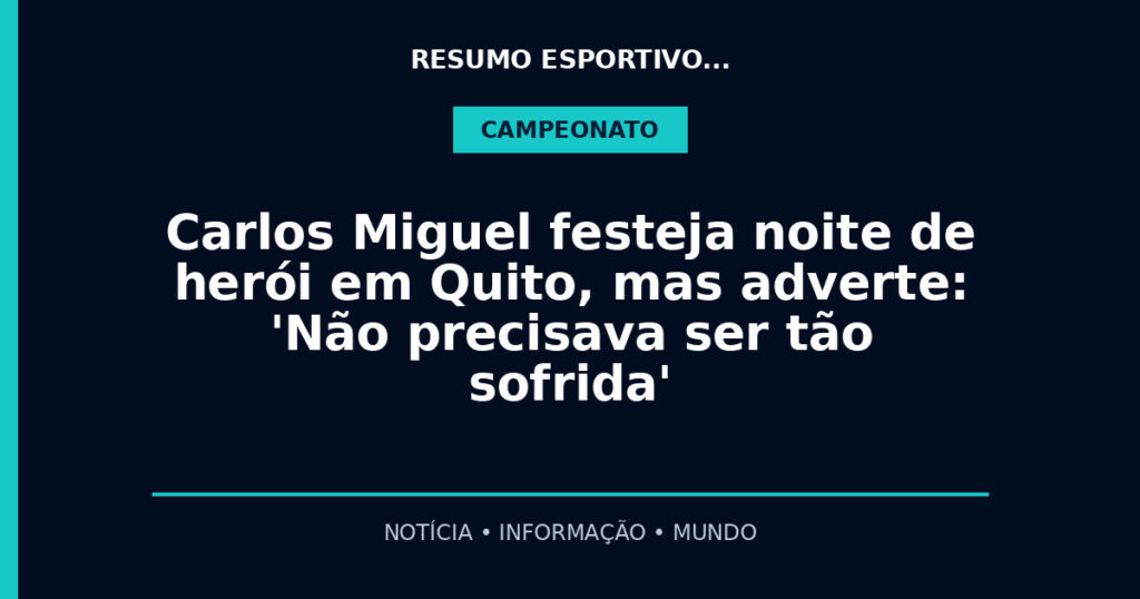 Carlos Miguel festeja noite de herói em Quito, mas adverte: 'Não precisava ser tão sofrida'