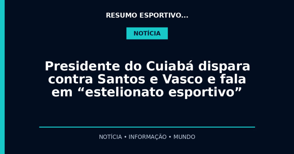 Presidente do Cuiabá dispara contra Santos e Vasco e fala em “estelionato esportivo”