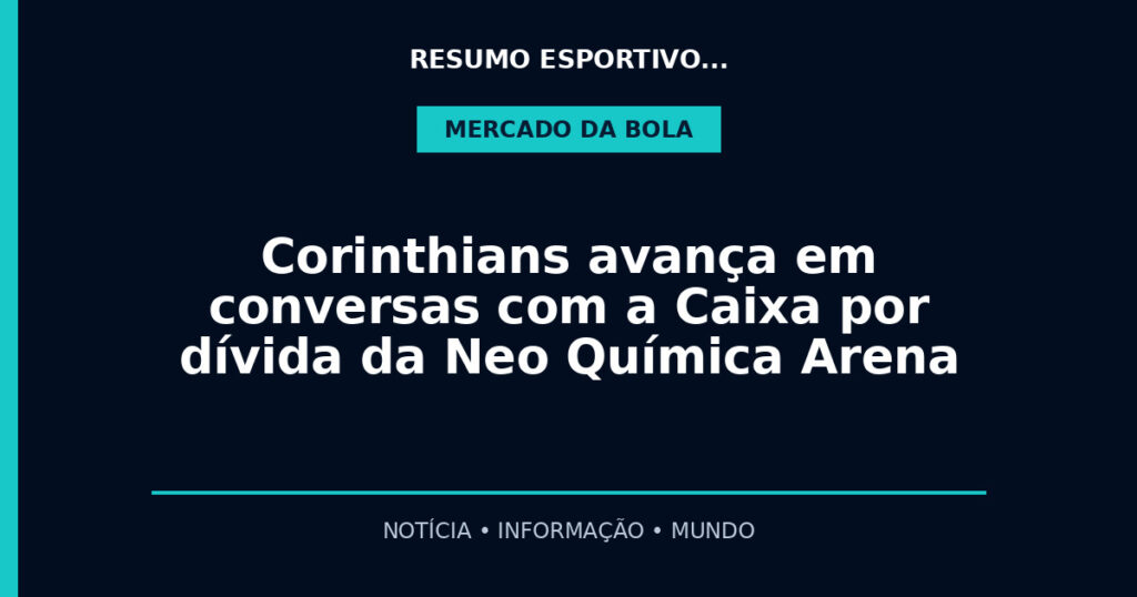 Corinthians avança em conversas com a Caixa por dívida da Neo Química Arena