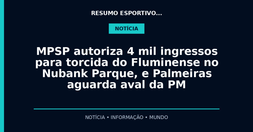 MPSP autoriza 4 mil ingressos para torcida do Fluminense no Nubank Parque, e Palmeiras aguarda aval da PM