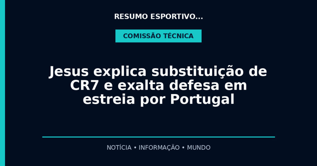 Jesus explica substituição de CR7 e exalta defesa em estreia por Portugal