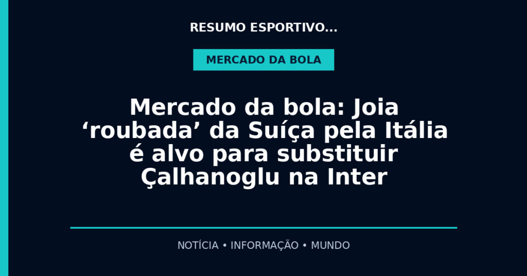 Mercado da bola: Joia ‘roubada’ da Suíça pela Itália é alvo para substituir Çalhanoglu na Inter