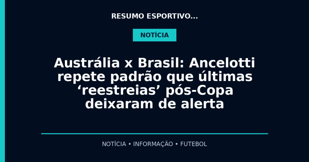 Austrália x Brasil: Ancelotti repete padrão que últimas ‘reestreias’ pós-Copa deixaram de alerta