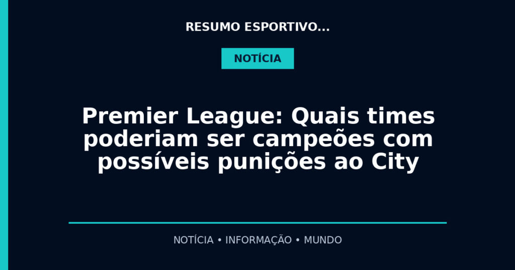 Premier League: Quais times poderiam ser campeões com possíveis punições ao City