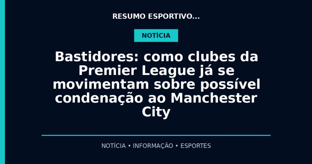 Bastidores: como clubes da Premier League já se movimentam sobre possível condenação ao Manchester City