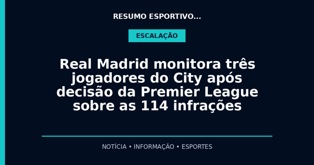 Real Madrid monitora três jogadores do City após decisão da Premier League sobre as 114 infrações