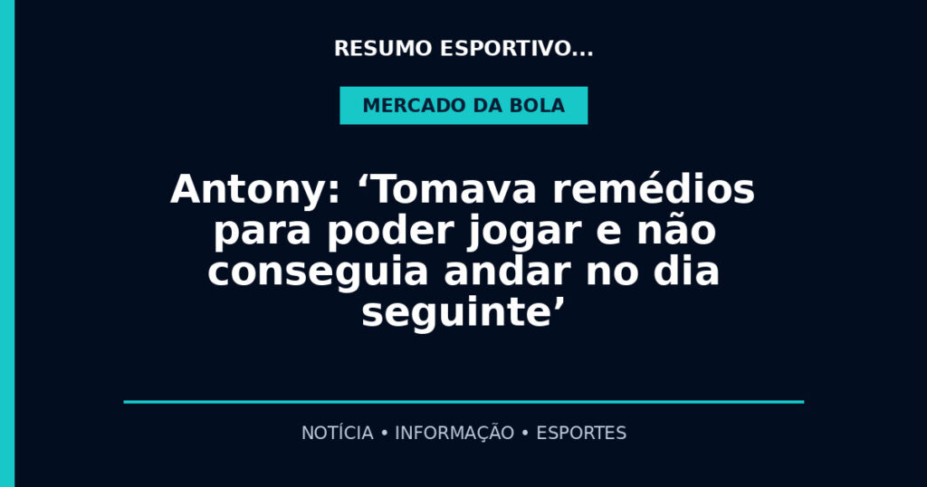 Antony: ‘Tomava remédios para poder jogar e não conseguia andar no dia seguinte’