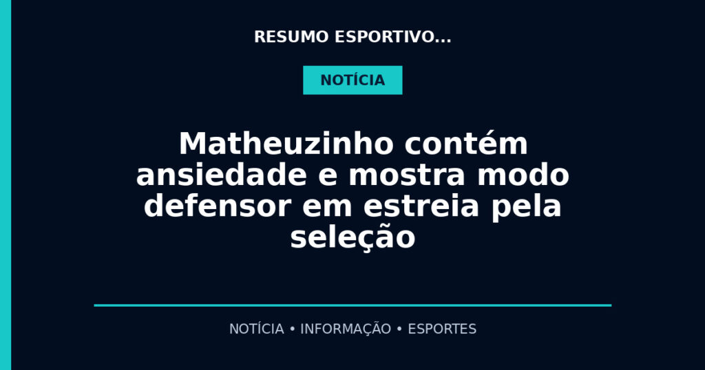 Matheuzinho contém ansiedade e mostra modo defensor em estreia pela seleção
