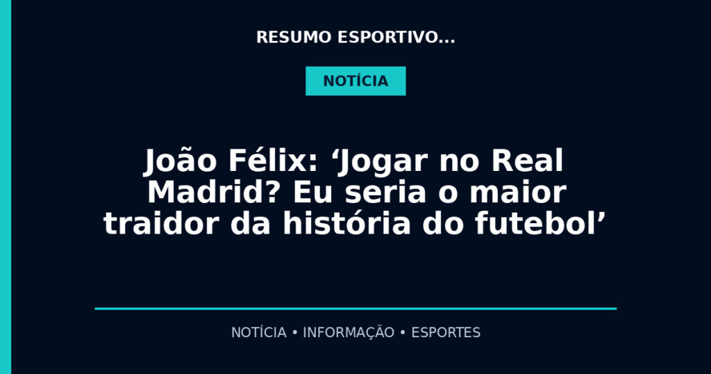 João Félix: ‘Jogar no Real Madrid? Eu seria o maior traidor da história do futebol’