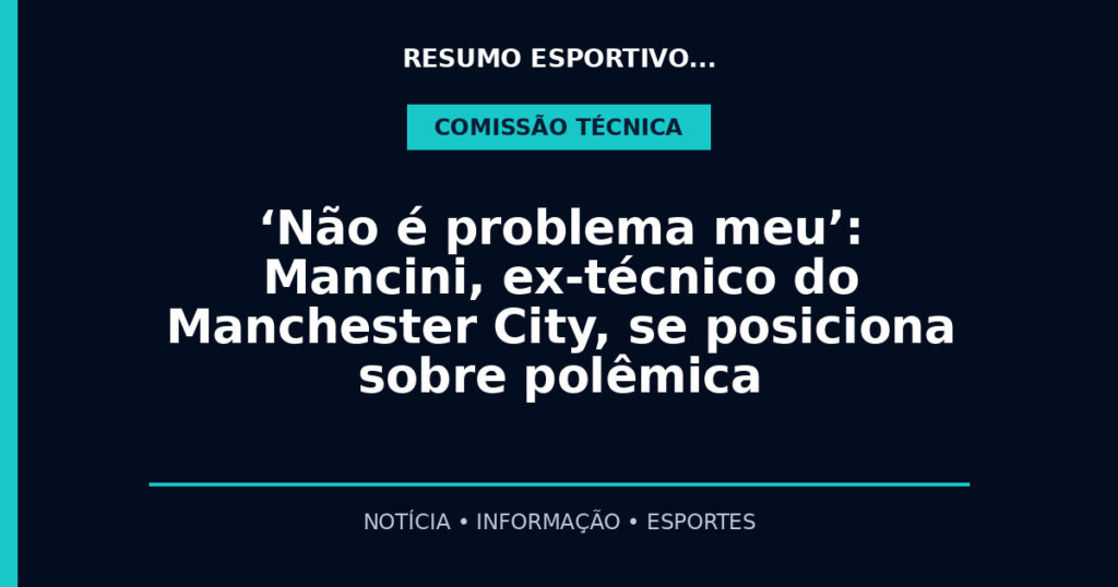 ‘Não é problema meu’: Mancini, ex-técnico do Manchester City, se posiciona sobre polêmica