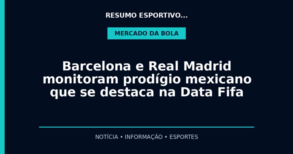 Barcelona e Real Madrid monitoram prodígio mexicano que se destaca na Data Fifa