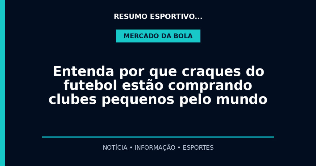 Entenda por que craques do futebol estão comprando clubes pequenos pelo mundo