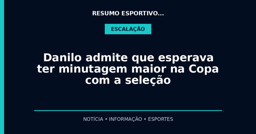 Danilo admite que esperava ter minutagem maior na Copa com a seleção