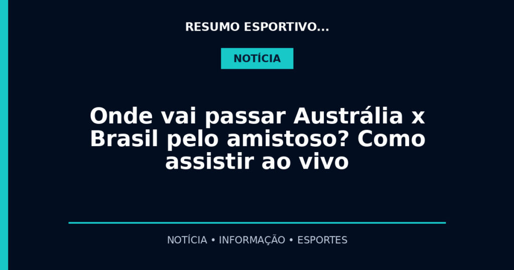 Onde vai passar Austrália x Brasil pelo amistoso? Como assistir ao vivo
