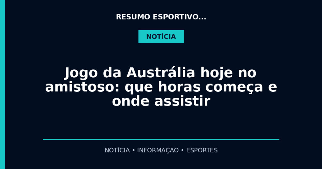 Jogo da Austrália hoje no amistoso: que horas começa e onde assistir