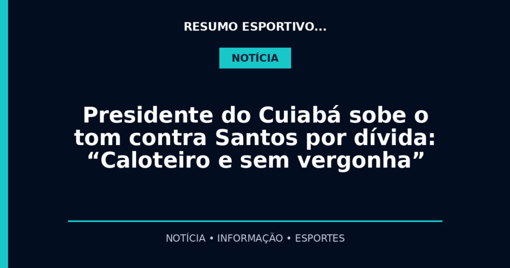 Presidente do Cuiabá sobe o tom contra Santos por dívida: “Caloteiro e sem vergonha”