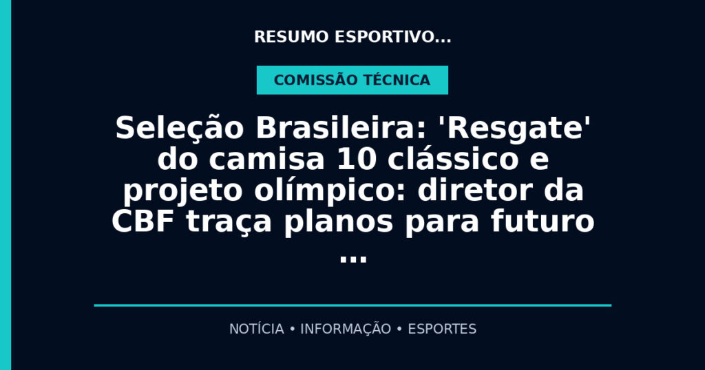 Seleção Brasileira: 'Resgate' do camisa 10 clássico e projeto olímpico: diretor da CBF traça planos para futuro …