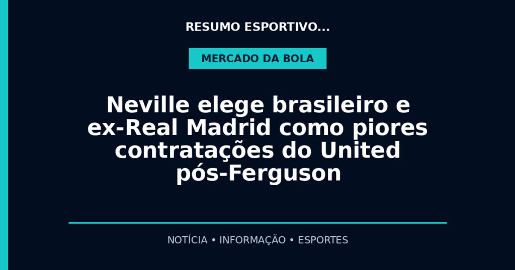 Neville elege brasileiro e ex-Real Madrid como piores contratações do United pós-Ferguson