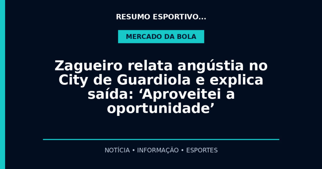 Zagueiro relata angústia no City de Guardiola e explica saída: ‘Aproveitei a oportunidade’