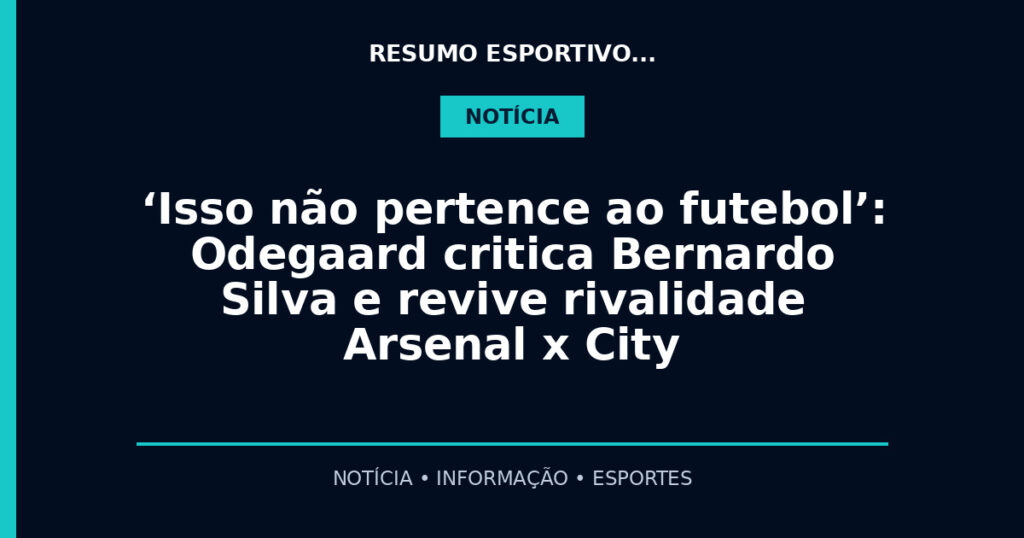 ‘Isso não pertence ao futebol’: Odegaard critica Bernardo Silva e revive rivalidade Arsenal x City