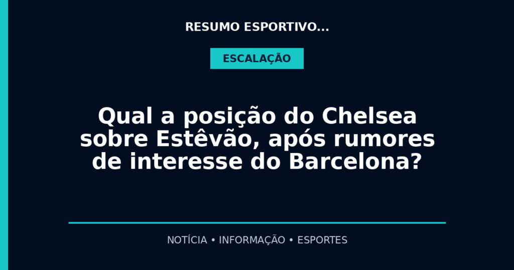 Qual a posição do Chelsea sobre Estêvão, após rumores de interesse do Barcelona?