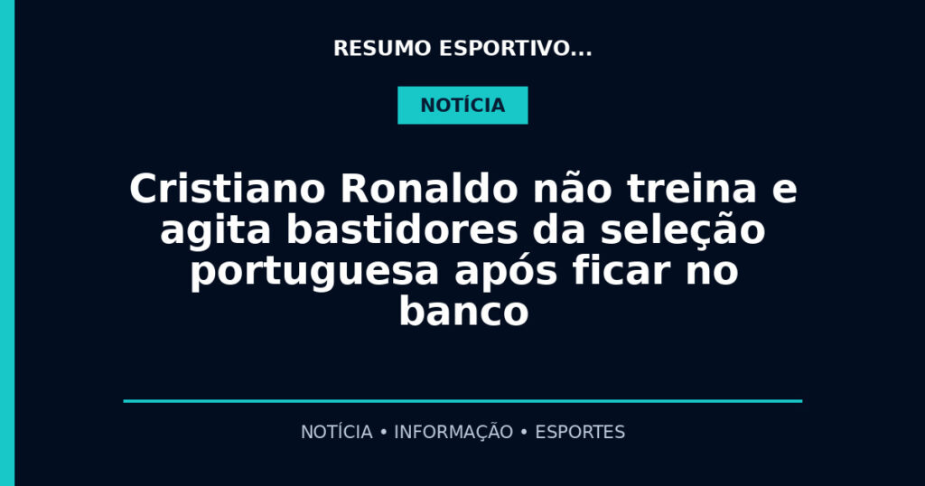 Cristiano Ronaldo não treina e agita bastidores da seleção portuguesa após ficar no banco