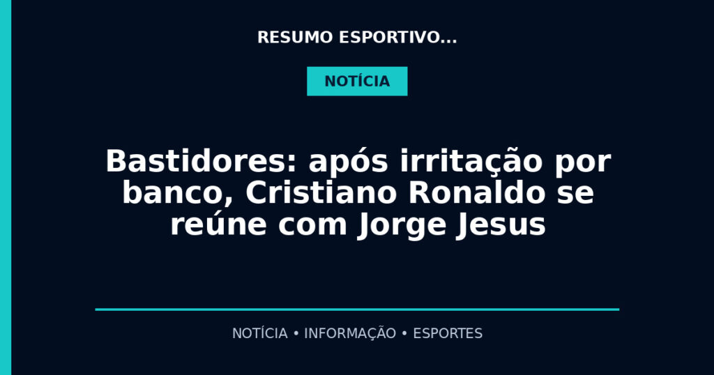 Bastidores: após irritação por banco, Cristiano Ronaldo se reúne com Jorge Jesus