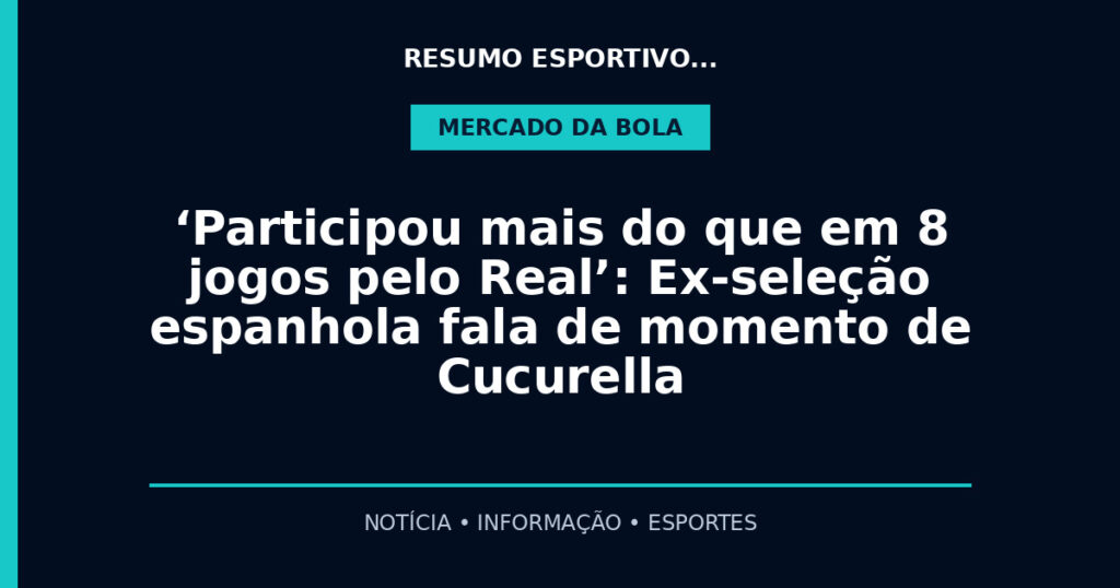 ‘Participou mais do que em 8 jogos pelo Real’: Ex-seleção espanhola fala de momento de Cucurella