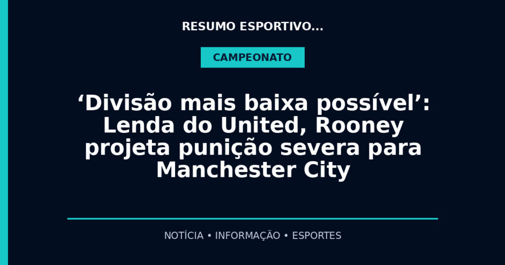 ‘Divisão mais baixa possível’: Lenda do United, Rooney projeta punição severa para Manchester City