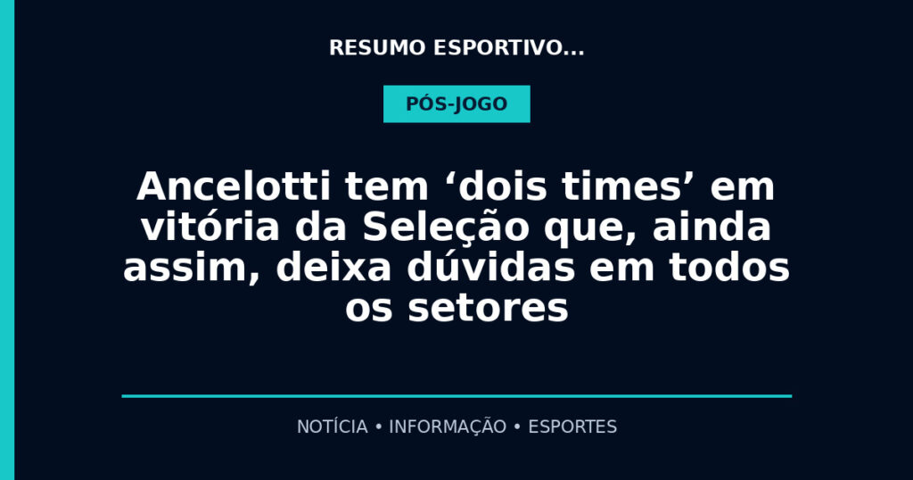 Ancelotti tem ‘dois times’ em vitória da Seleção que, ainda assim, deixa dúvidas em todos os setores