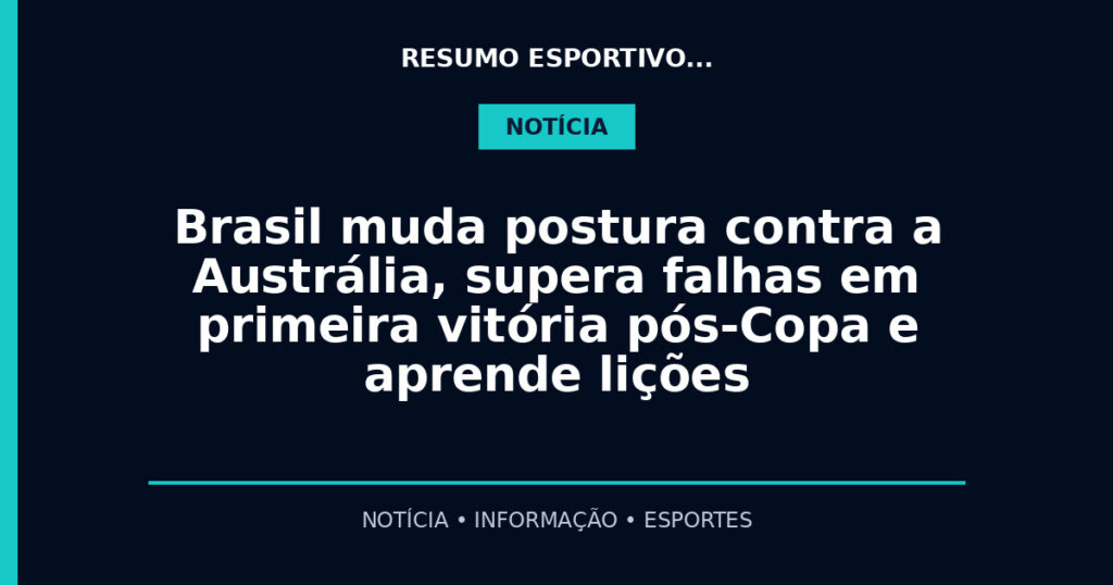 Brasil muda postura contra a Austrália, supera falhas em primeira vitória pós-Copa e aprende lições