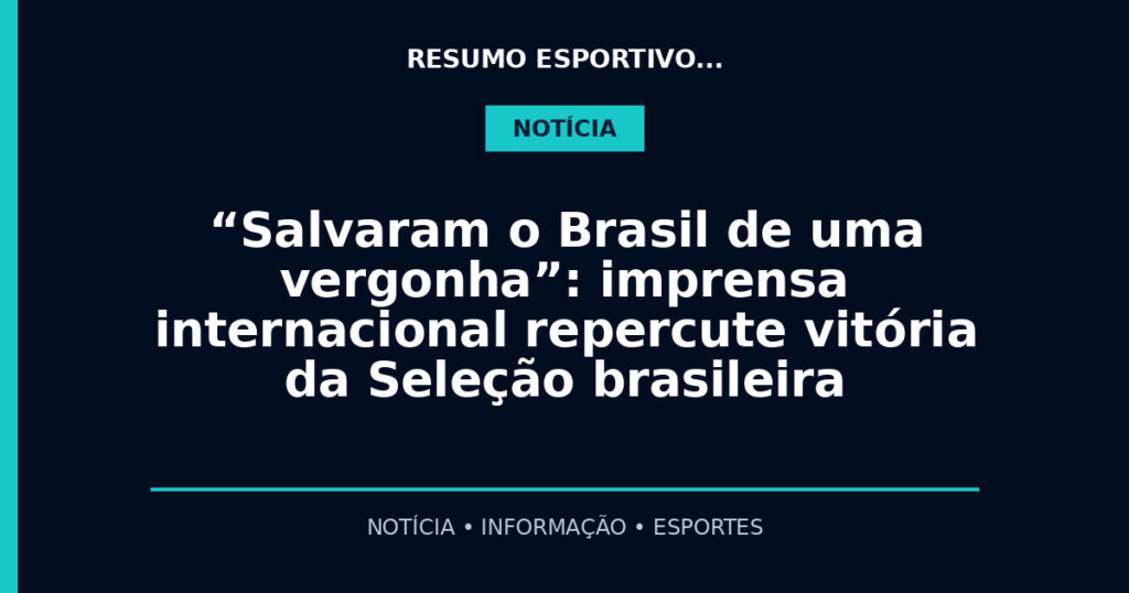 “Salvaram o Brasil de uma vergonha”: imprensa internacional repercute vitória da Seleção brasileira
