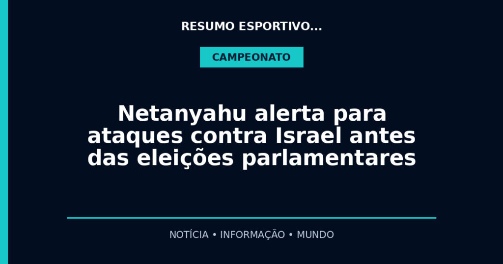 Netanyahu alerta para ataques contra Israel antes das eleições parlamentares
