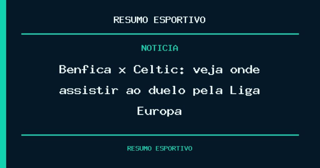 Benfica x Celtic: veja onde assistir ao duelo pela Liga Europa