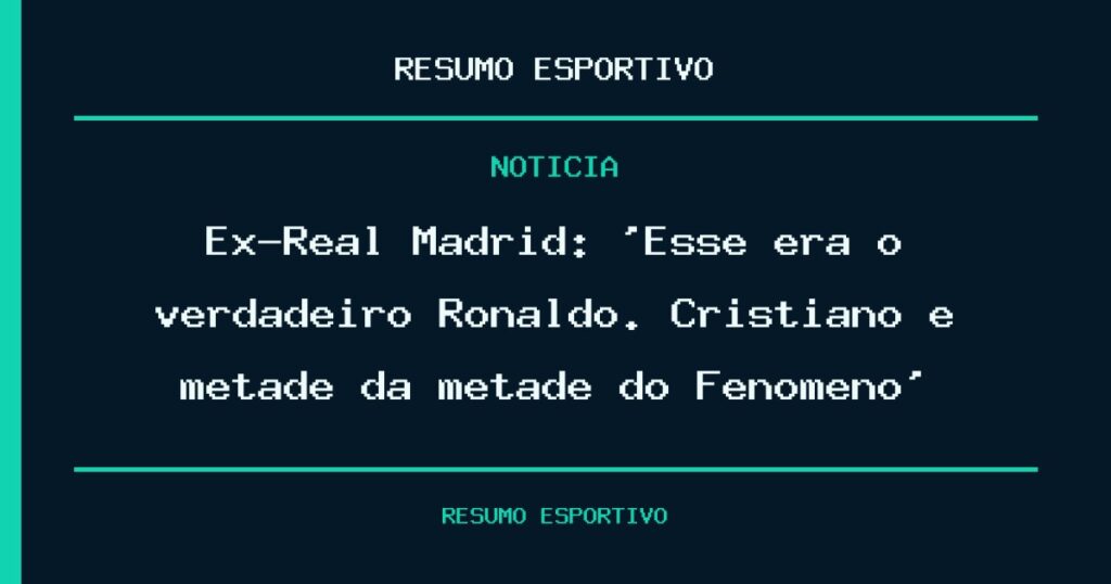 Ex-Real Madrid: ‘Esse era o verdadeiro Ronaldo. Cristiano é metade da metade do Fenômeno’