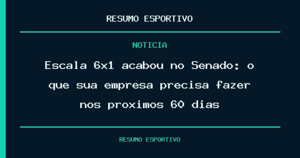 Escala 6×1 acabou no Senado: o que sua empresa precisa fazer nos próximos 60 dias