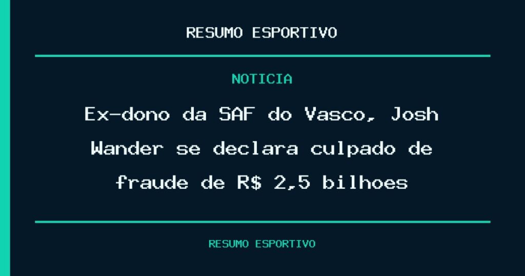 Ex-dono da SAF do Vasco, Josh Wander se declara culpado de fraude de R$ 2,5 bilhões