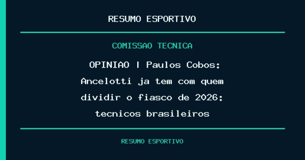 🎙️​ OPINIÃO | Paulos Cobos: Ancelotti já tem com quem dividir o fiasco de 2026: técnicos brasileiros