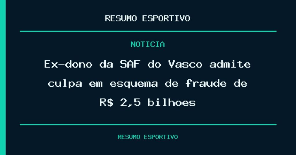 Ex-dono da SAF do Vasco admite culpa em esquema de fraude de R$ 2,5 bilhões