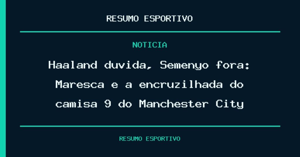 Haaland dúvida, Semenyo fora: Maresca e a encruzilhada do camisa 9 do Manchester City