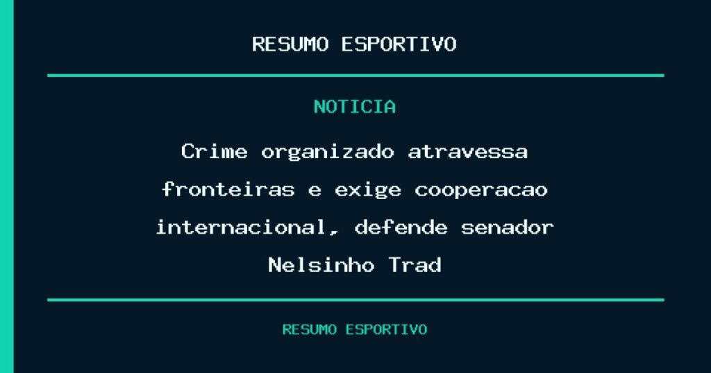Crime organizado atravessa fronteiras e exige cooperação internacional, defende senador Nelsinho Trad